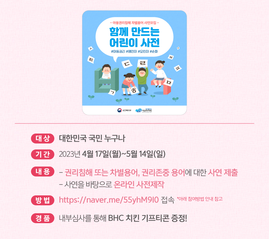 함께 만드는 어린이 사전 / 대상: 대한민국 국민 누구나, 기간: 2023년 4월 17일(월)~5월7일(일), 내용: 권리침해 또는 차별용어, 권리존중 용어에 대한 사연 제출, 경품: 내부심사를 통해 BHC 치킨 기프티콘 증정!