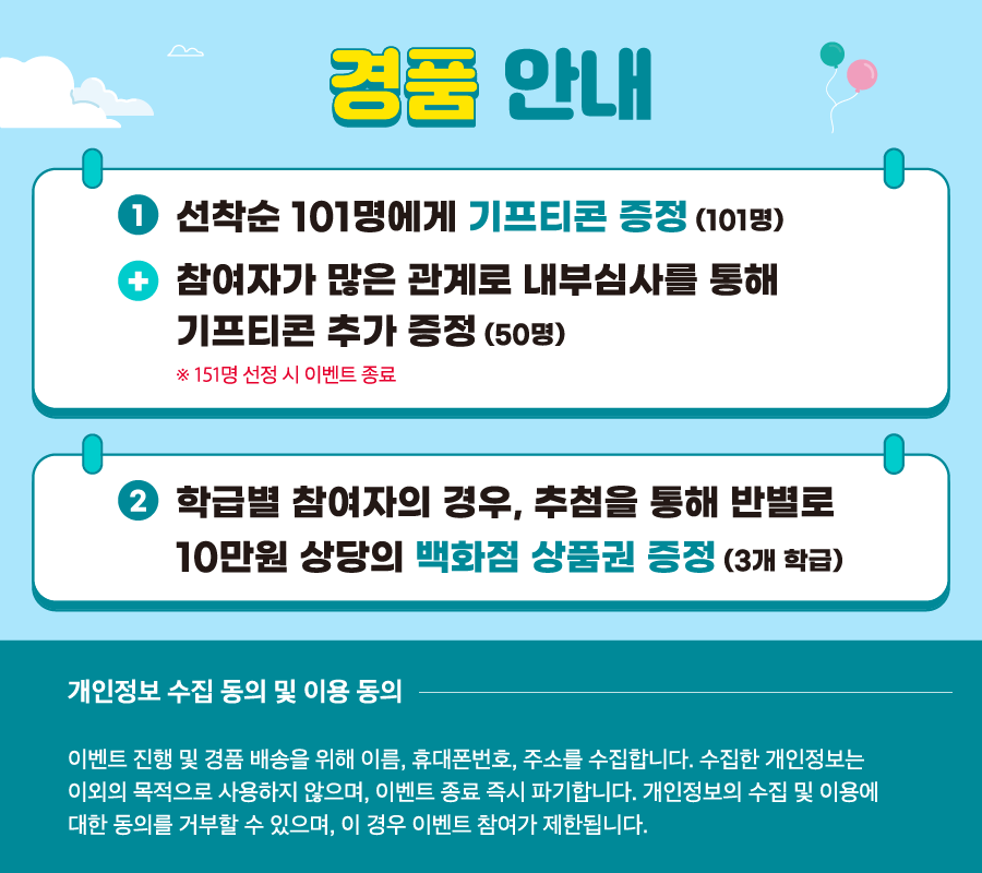 경품 안내 1. 선착순 101명에게 기프티콘 증정(101명) 2. 학급별 참여자의 경우, 추첨을 통해 반별로 10만원 상당의 백화점 상품권 증정(3개 학급)